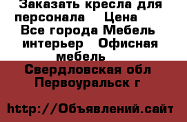 Заказать кресла для персонала  › Цена ­ 1 - Все города Мебель, интерьер » Офисная мебель   . Свердловская обл.,Первоуральск г.